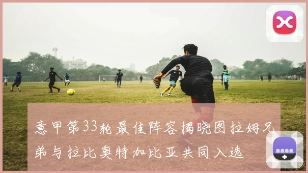 意甲第33轮最佳阵容揭晓图拉姆兄弟与拉比奥特加比亚共同入选