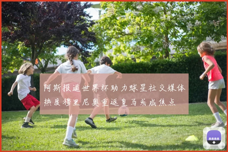 阿斯报道世界杯助力球星社交媒体热度穆里尼奥重返皇马或成焦点