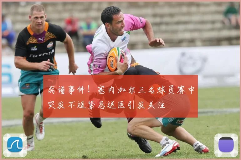 离谱事件！塞内加尔三名球员赛中突发不适紧急送医引发关注