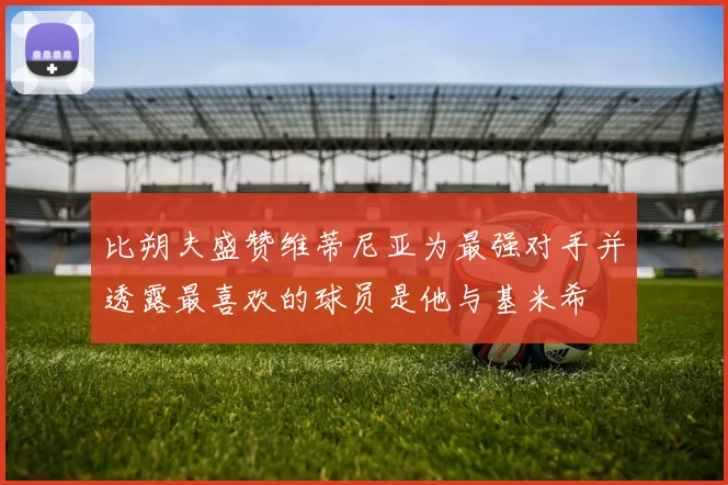比朔夫盛赞维蒂尼亚为最强对手并透露最喜欢的球员是他与基米希