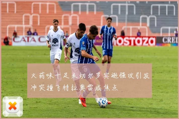 火药味十足米切尔罗宾逊强攻引发冲突撞飞特拉奥雷成焦点