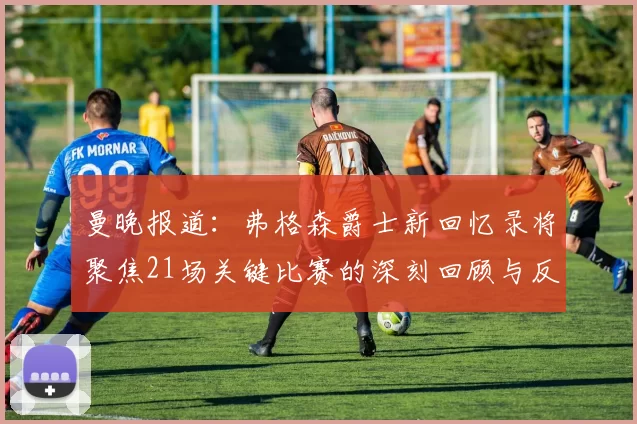 曼晚报道：弗格森爵士新回忆录将聚焦21场关键比赛的深刻回顾与反思