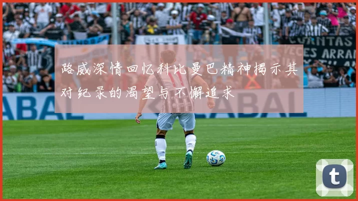 路威深情回忆科比曼巴精神揭示其对纪录的渴望与不懈追求