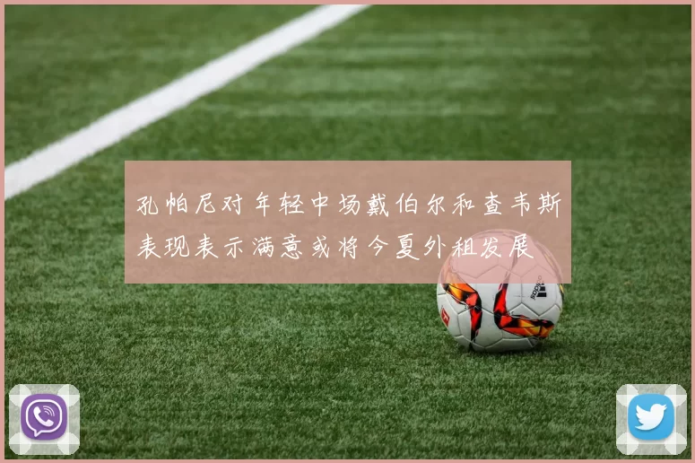 孔帕尼对年轻中场戴伯尔和查韦斯表现表示满意或将今夏外租发展
