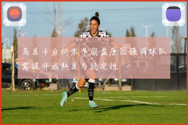 乌度卡分析末节崩盘原因强调球队需提升成熟度与稳定性
