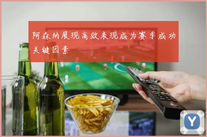 阿森纳展现高效表现成为赛季成功关键因素