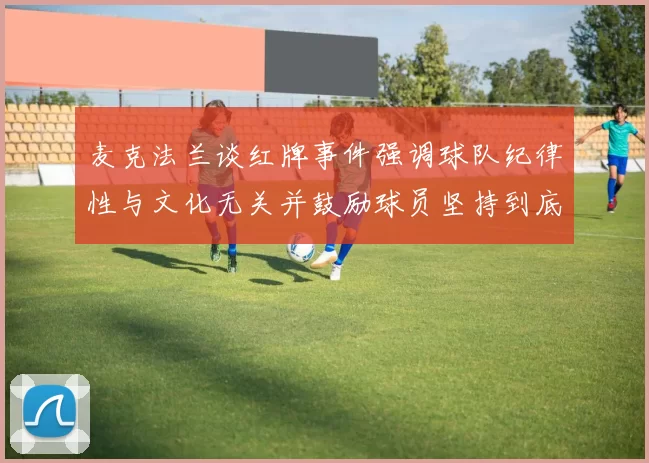 麦克法兰谈红牌事件强调球队纪律性与文化无关并鼓励球员坚持到底