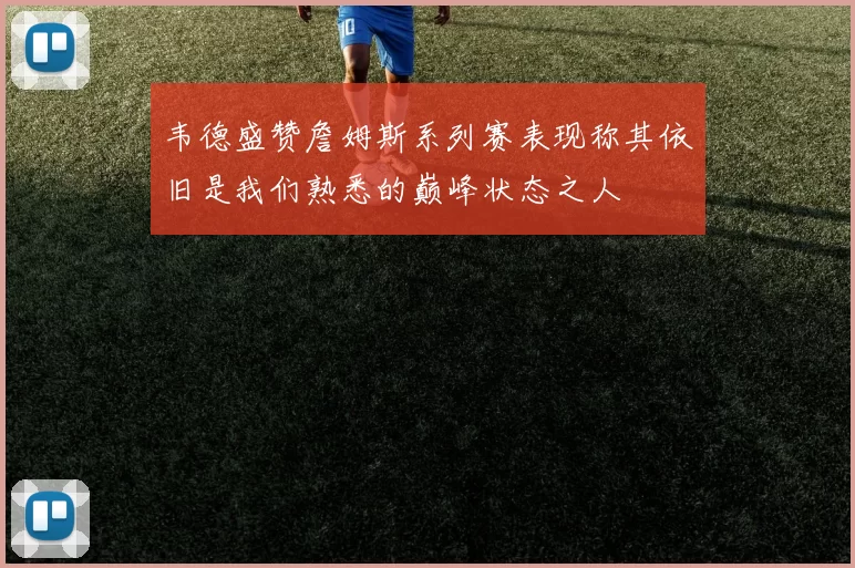 韦德盛赞詹姆斯系列赛表现称其依旧是我们熟悉的巅峰状态之人