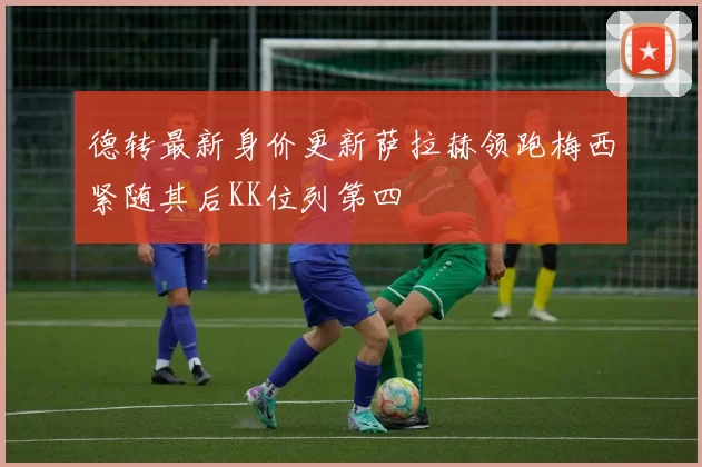 德转最新身价更新萨拉赫领跑梅西紧随其后KK位列第四