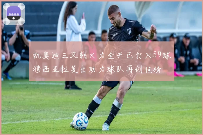 凯奥迪三叉戟火力全开已打入59球穆西亚拉复出助力球队再创佳绩