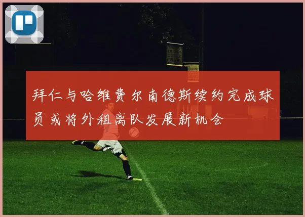 拜仁与哈维费尔南德斯续约完成球员或将外租离队发展新机会