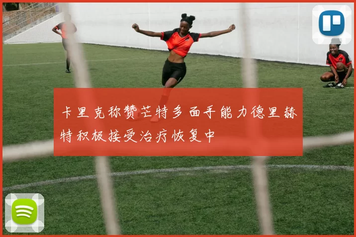 卡里克称赞芒特多面手能力德里赫特积极接受治疗恢复中