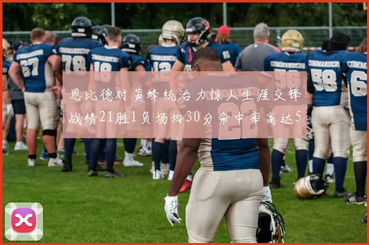 恩比德对黄蜂统治力惊人生涯交锋战绩21胜1负场均30分命中率高达57
