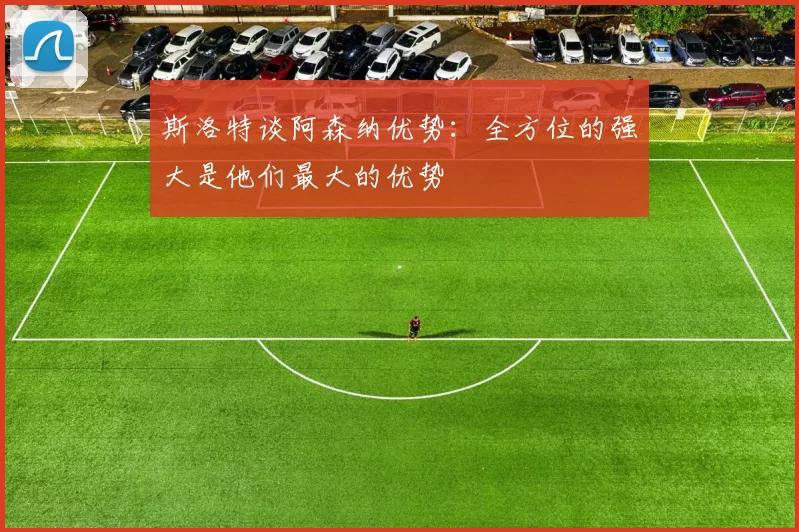 斯洛特谈阿森纳优势：全方位的强大是他们最大的优势