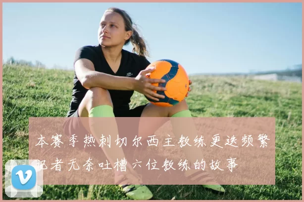 本赛季热刺切尔西主教练更迭频繁记者无奈吐槽六位教练的故事