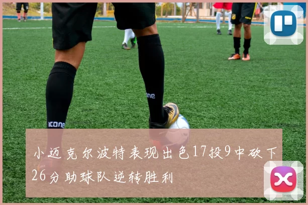 小迈克尔波特表现出色17投9中砍下26分助球队逆转胜利