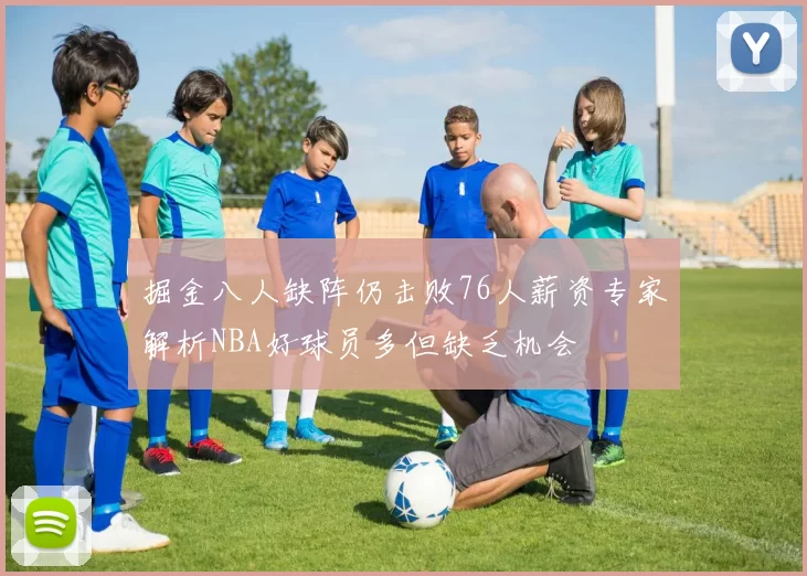 掘金八人缺阵仍击败76人薪资专家解析NBA好球员多但缺乏机会