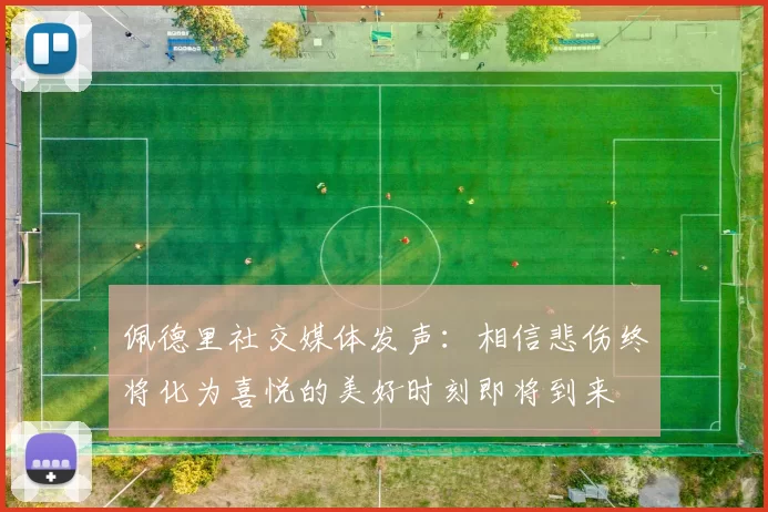 佩德里社交媒体发声：相信悲伤终将化为喜悦的美好时刻即将到来