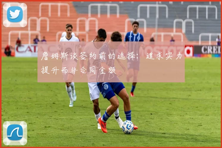 詹姆斯谈签约前的选择：追求实力提升而非合同金额