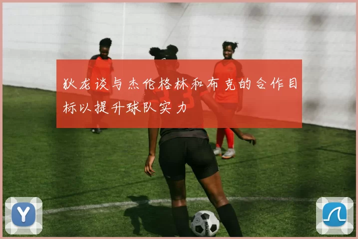 狄龙谈与杰伦格林和布克的合作目标以提升球队实力